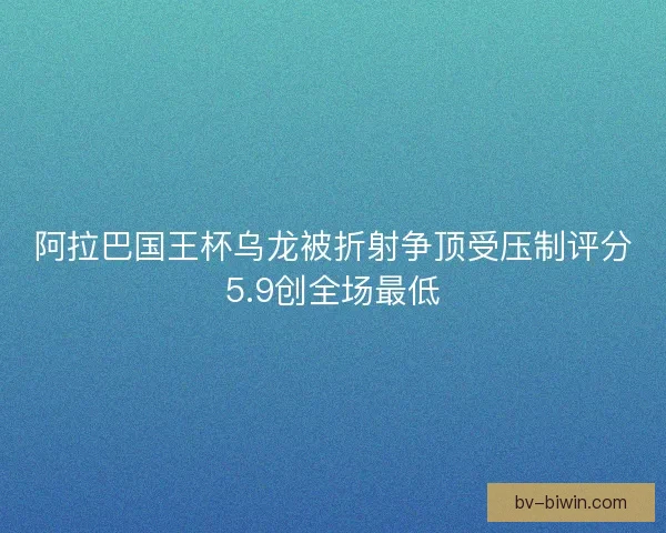 阿拉巴国王杯乌龙被折射争顶受压制评分5.9创全场最低