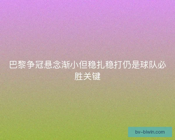 巴黎争冠悬念渐小但稳扎稳打仍是球队必胜关键