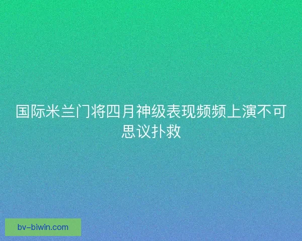 国际米兰门将四月神级表现频频上演不可思议扑救